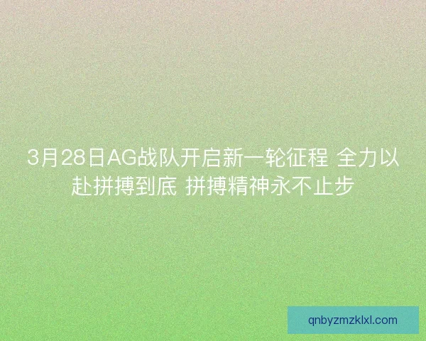 3月28日AG战队开启新一轮征程 全力以赴拼搏到底 拼搏精神永不止步