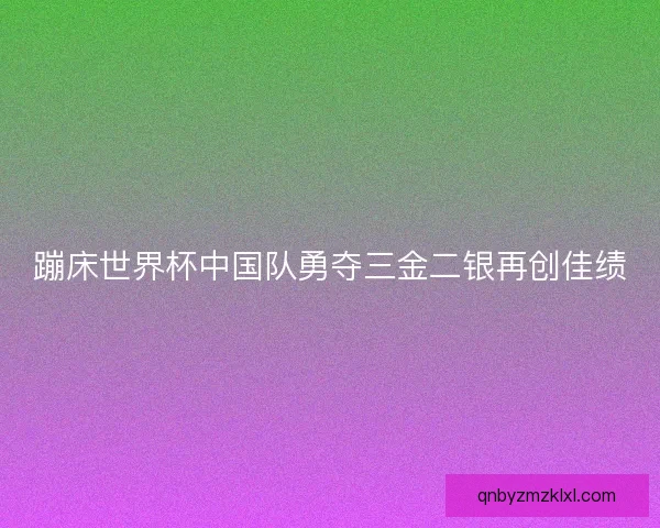 蹦床世界杯中国队勇夺三金二银再创佳绩