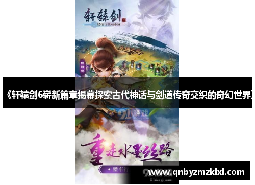 《轩辕剑6崭新篇章揭幕探索古代神话与剑道传奇交织的奇幻世界》
