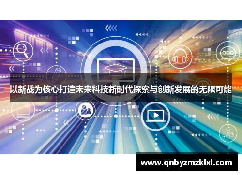 以新战为核心打造未来科技新时代探索与创新发展的无限可能
